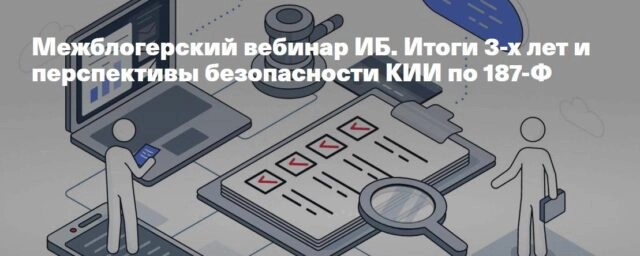 Межблогерский вебинар ИБ. Итоги 3-х лет и перспективы безопасности КИИ по 187-Ф