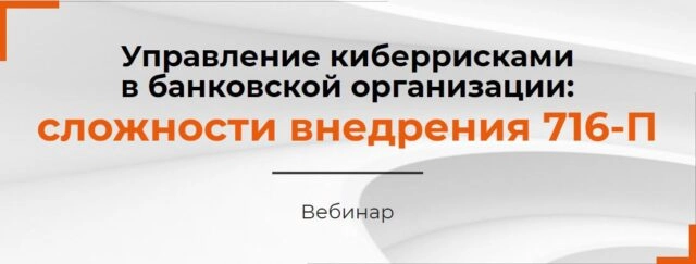 Вебинар Управление киберрисками в банковской организации: сложности внедрения 716-П