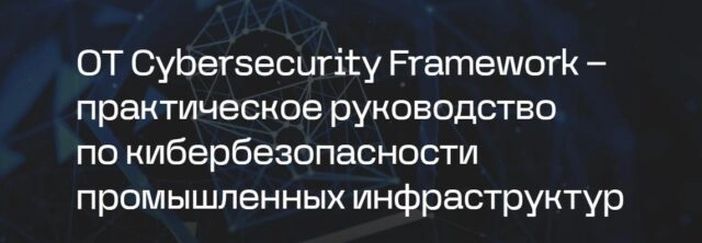 Вебинар 8220OT Cybersecurity Framework — практическое руководство по кибербезопасности промышленных инфраструктур8221