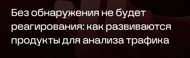 Без обнаружения не будет реагирования: как развиваются продукты для анализа трафика