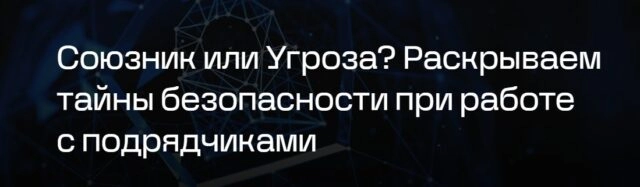 Вебинар 171Союзник или Угроза? Раскрываем тайны безопасности при работе с подрядчиками187