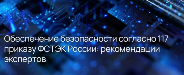 Вебинар Обеспечение безопасности согласно 117 приказу ФСТЭК России: рекомендации экспертов