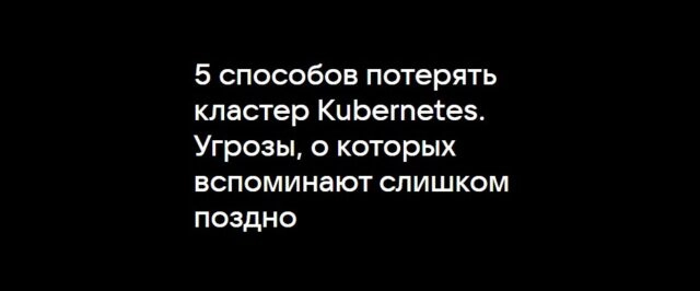 Вебинар 1715 способов потерять кластер Kubernetes. Угрозы, о которых вспоминают слишком поздно187