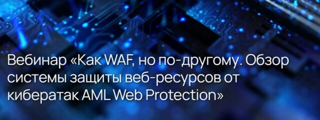 Вебинар Как WAF, но по-другому. Обзор системы защиты веб-ресурсов от кибератак AML Web Protection