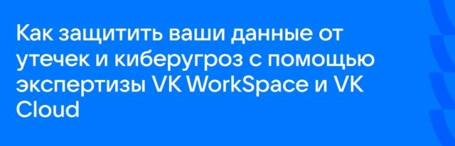 Вебинар Как защитить ваши данные от утечек и киберугроз с помощью экспертизы VK WorkSpace и VK Cloud