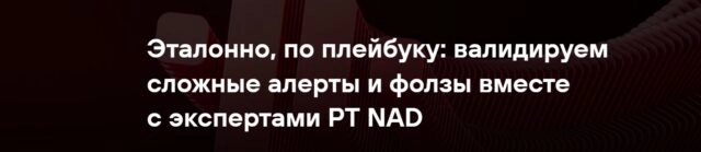 Вебинар 171Эталонно, по плейбуку: валидируем сложные алерты и фолзы вместе с экспертами PT NAD187