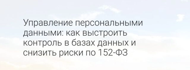 Бесплатный вебинар Управление персональными данными: как выстроить контроль в базах данных и снизить риски по 152-ФЗ