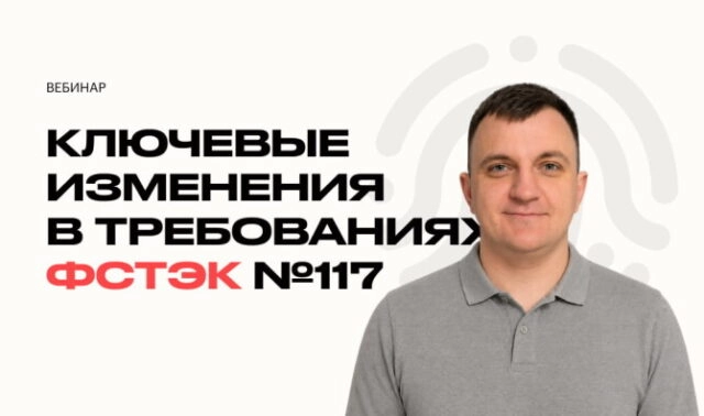 Вебинар Приказ ФСТЭК 117 уже действует — что реально изменилось в защите информации